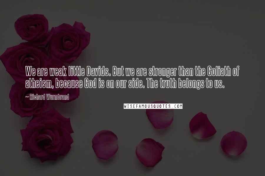 Richard Wurmbrand Quotes: We are weak little Davids. But we are stronger than the Goliath of atheism, because God is on our side. The truth belongs to us.