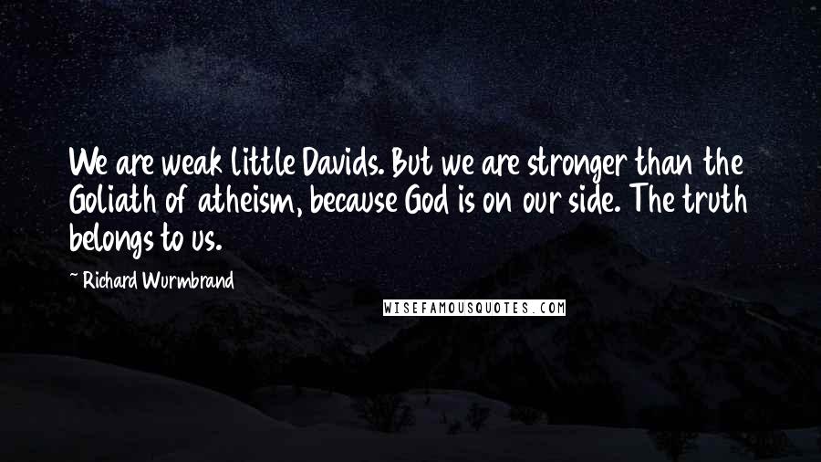 Richard Wurmbrand Quotes: We are weak little Davids. But we are stronger than the Goliath of atheism, because God is on our side. The truth belongs to us.