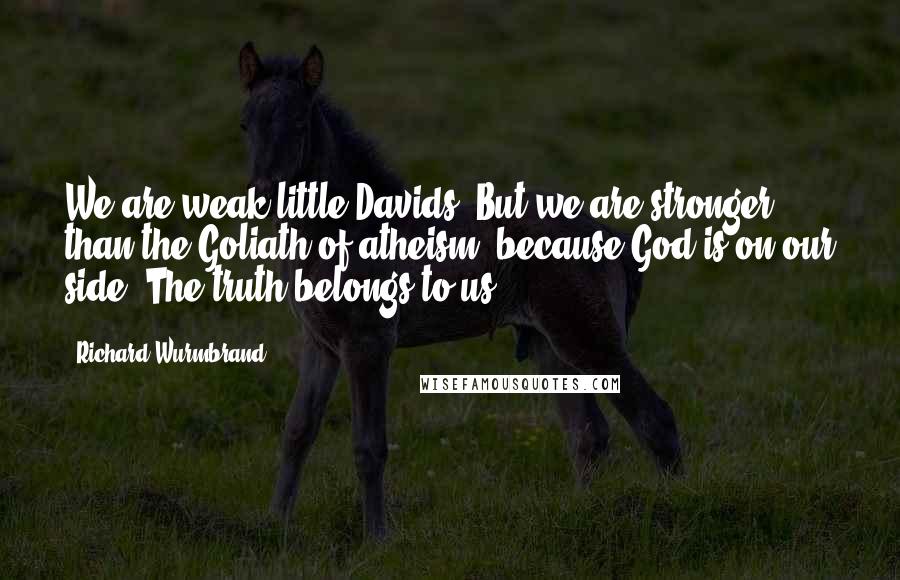 Richard Wurmbrand Quotes: We are weak little Davids. But we are stronger than the Goliath of atheism, because God is on our side. The truth belongs to us.