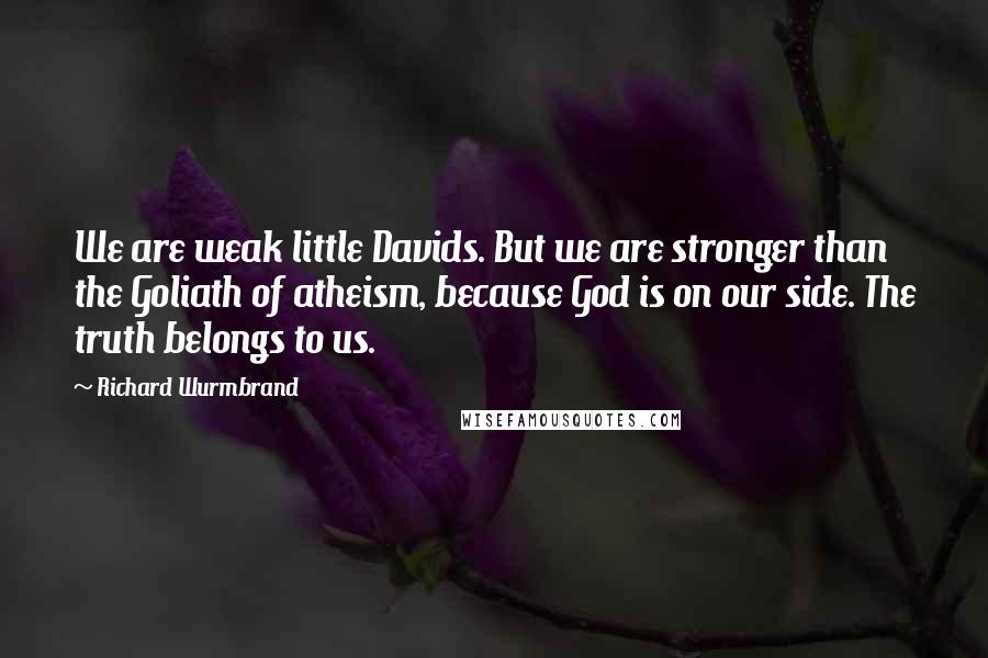 Richard Wurmbrand Quotes: We are weak little Davids. But we are stronger than the Goliath of atheism, because God is on our side. The truth belongs to us.