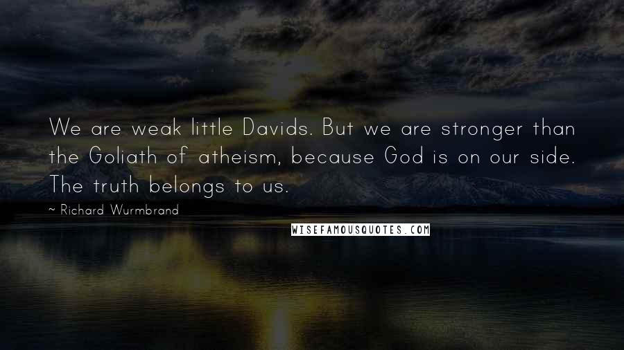 Richard Wurmbrand Quotes: We are weak little Davids. But we are stronger than the Goliath of atheism, because God is on our side. The truth belongs to us.