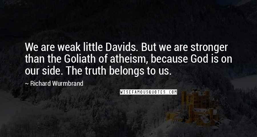 Richard Wurmbrand Quotes: We are weak little Davids. But we are stronger than the Goliath of atheism, because God is on our side. The truth belongs to us.