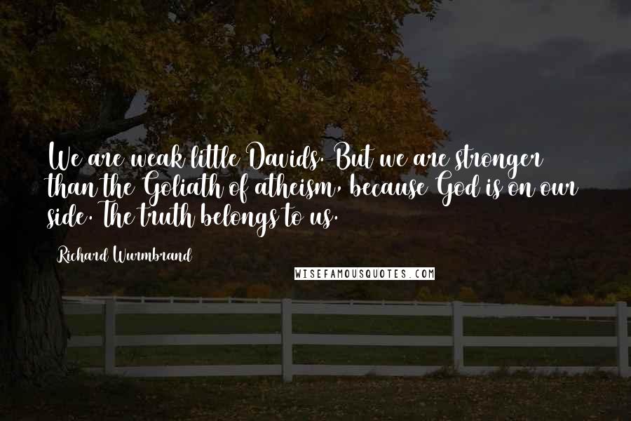 Richard Wurmbrand Quotes: We are weak little Davids. But we are stronger than the Goliath of atheism, because God is on our side. The truth belongs to us.