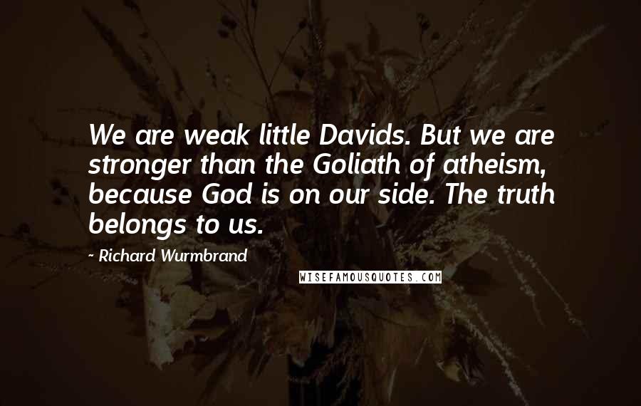 Richard Wurmbrand Quotes: We are weak little Davids. But we are stronger than the Goliath of atheism, because God is on our side. The truth belongs to us.