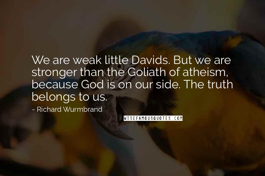 Richard Wurmbrand Quotes: We are weak little Davids. But we are stronger than the Goliath of atheism, because God is on our side. The truth belongs to us.