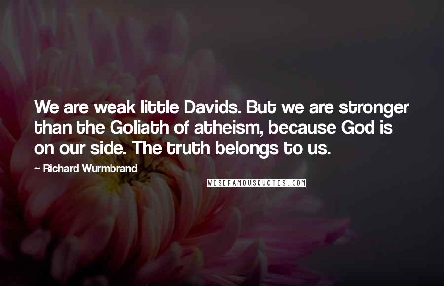 Richard Wurmbrand Quotes: We are weak little Davids. But we are stronger than the Goliath of atheism, because God is on our side. The truth belongs to us.