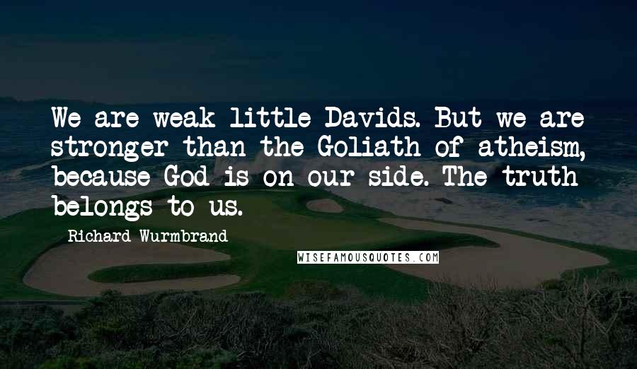 Richard Wurmbrand Quotes: We are weak little Davids. But we are stronger than the Goliath of atheism, because God is on our side. The truth belongs to us.