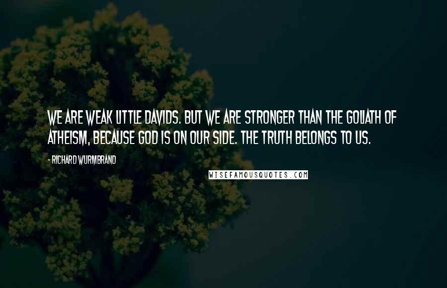 Richard Wurmbrand Quotes: We are weak little Davids. But we are stronger than the Goliath of atheism, because God is on our side. The truth belongs to us.