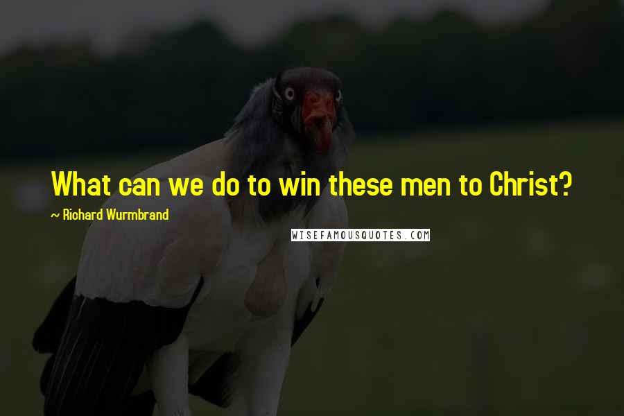 Richard Wurmbrand Quotes: What can we do to win these men to Christ?