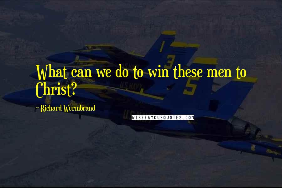 Richard Wurmbrand Quotes: What can we do to win these men to Christ?