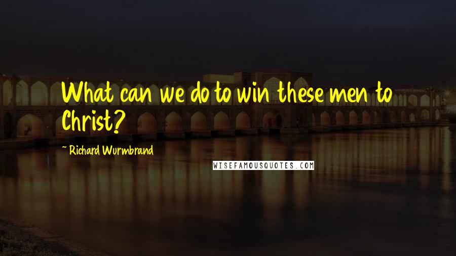 Richard Wurmbrand Quotes: What can we do to win these men to Christ?