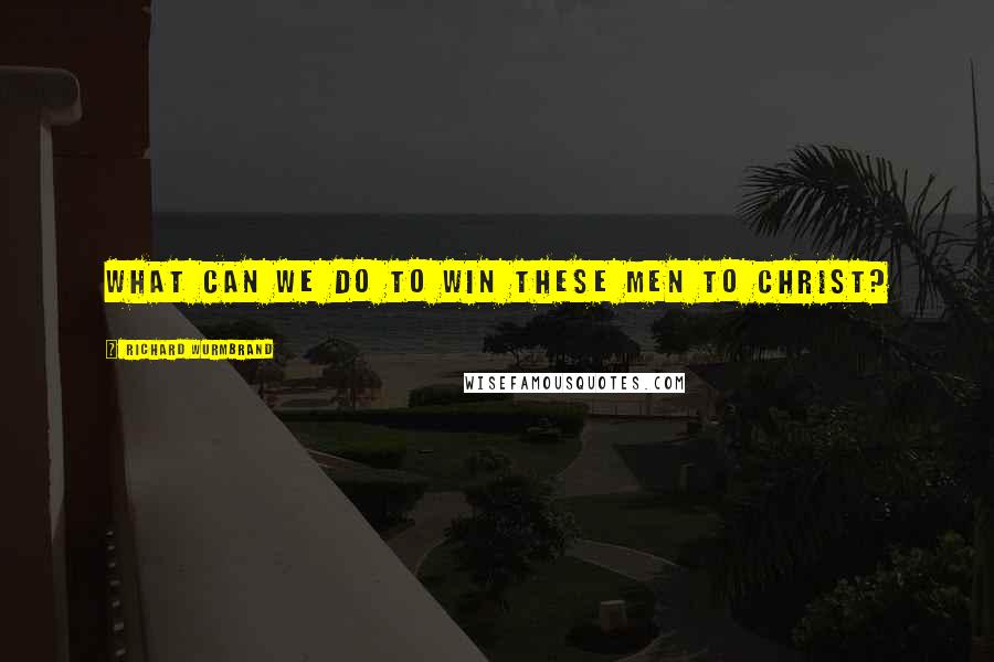 Richard Wurmbrand Quotes: What can we do to win these men to Christ?