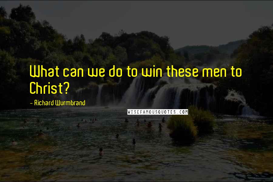 Richard Wurmbrand Quotes: What can we do to win these men to Christ?