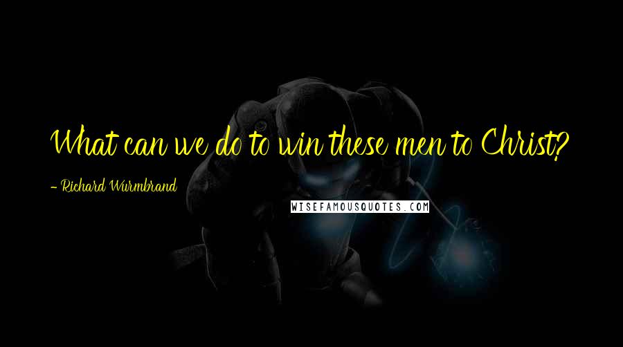 Richard Wurmbrand Quotes: What can we do to win these men to Christ?