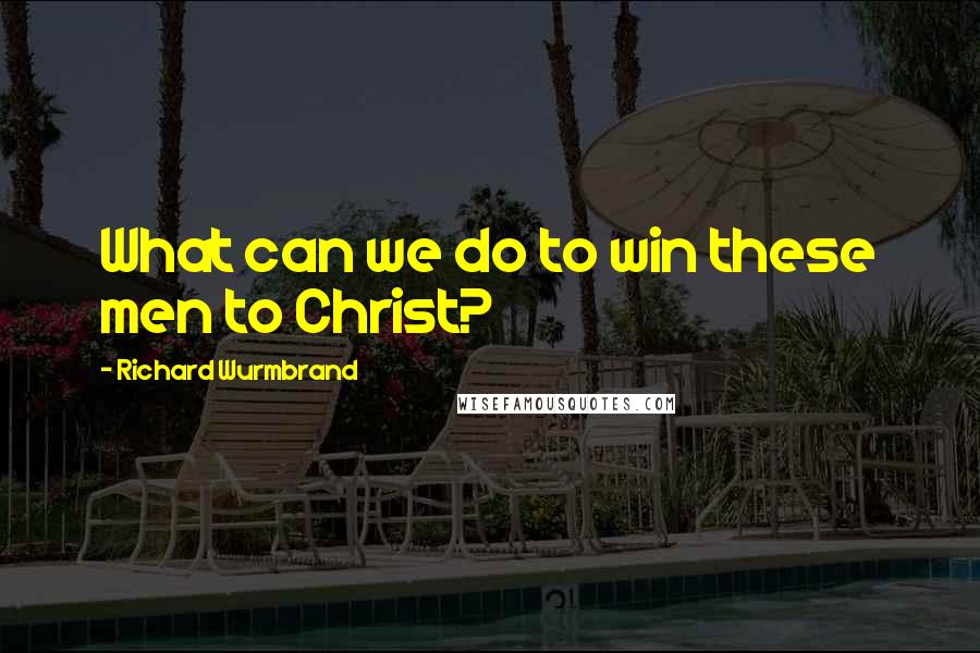 Richard Wurmbrand Quotes: What can we do to win these men to Christ?