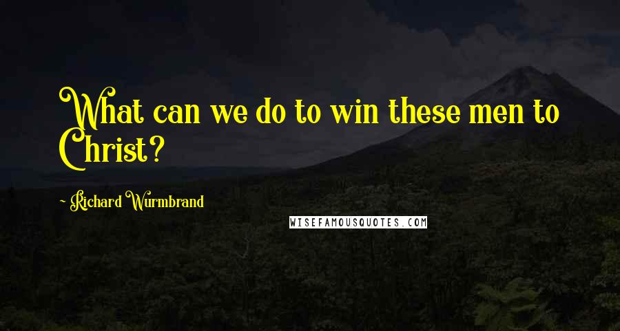 Richard Wurmbrand Quotes: What can we do to win these men to Christ?