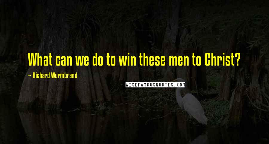 Richard Wurmbrand Quotes: What can we do to win these men to Christ?