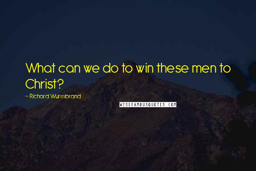 Richard Wurmbrand Quotes: What can we do to win these men to Christ?