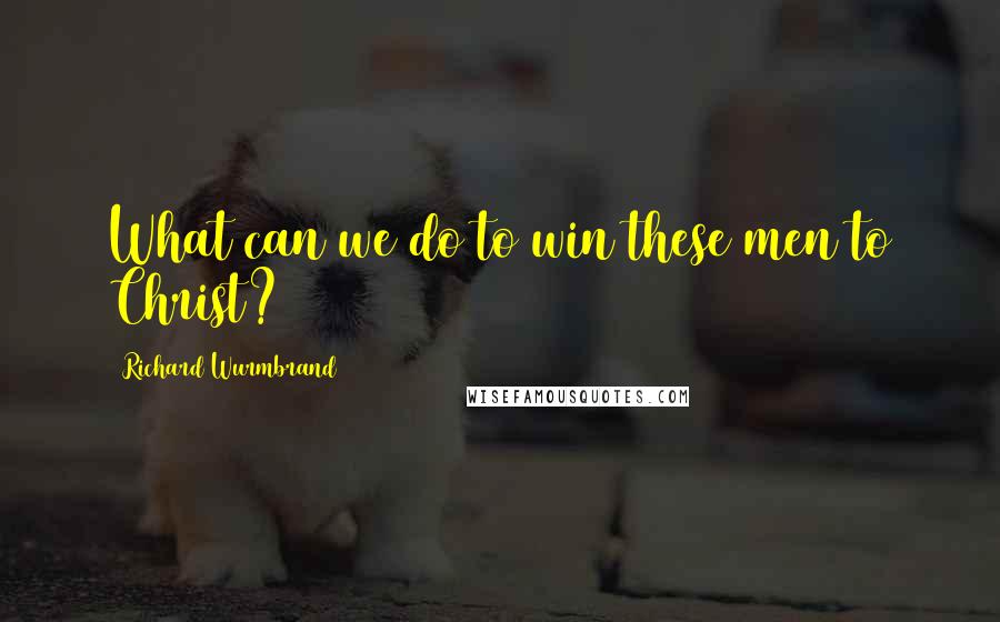 Richard Wurmbrand Quotes: What can we do to win these men to Christ?
