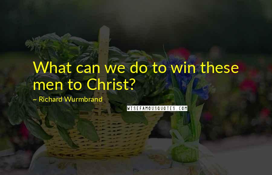 Richard Wurmbrand Quotes: What can we do to win these men to Christ?