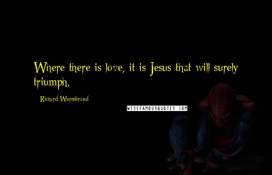 Richard Wurmbrand Quotes: Where there is love, it is Jesus that will surely triumph.