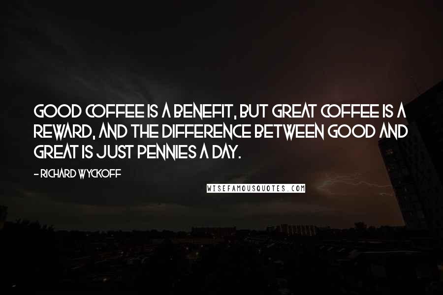 Richard Wyckoff Quotes: Good coffee is a benefit, but great coffee is a reward, and the difference between good and great is just pennies a day.