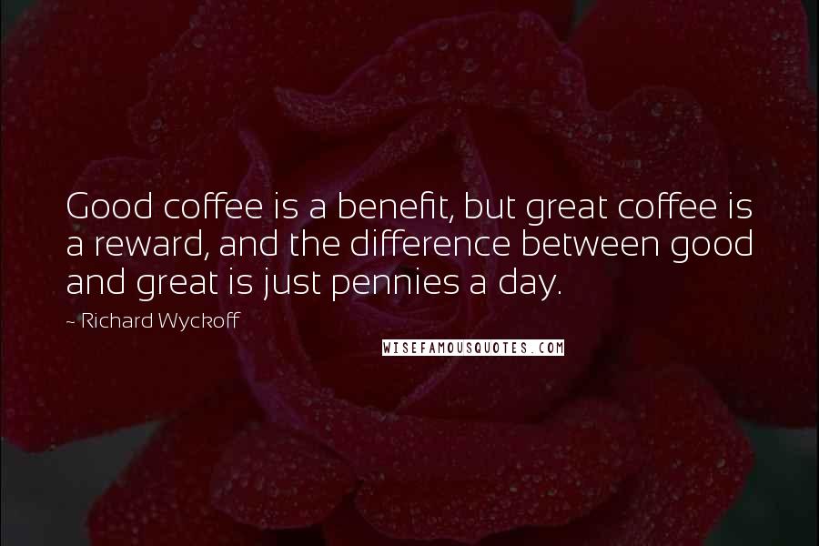 Richard Wyckoff Quotes: Good coffee is a benefit, but great coffee is a reward, and the difference between good and great is just pennies a day.