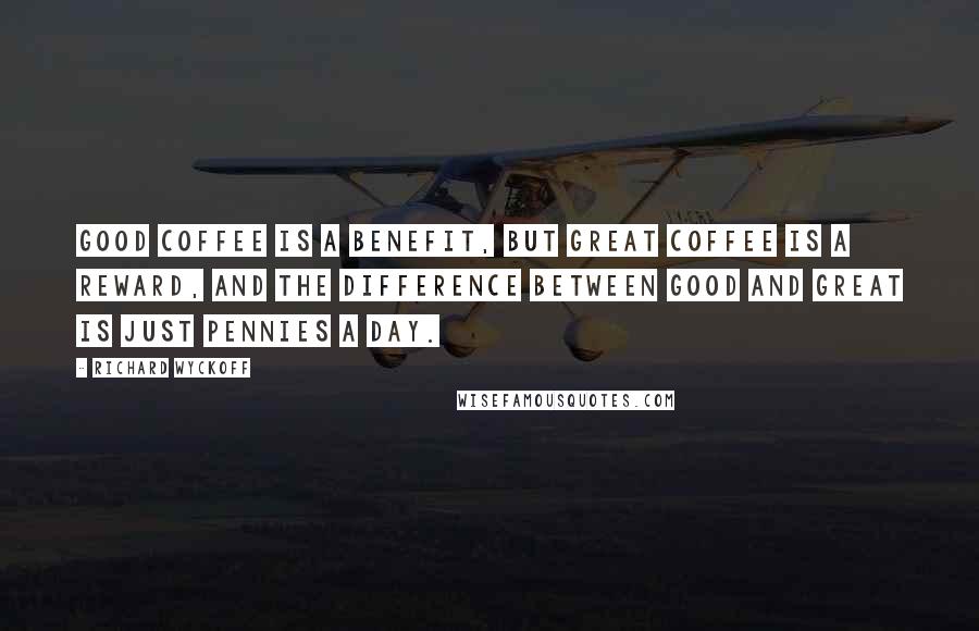 Richard Wyckoff Quotes: Good coffee is a benefit, but great coffee is a reward, and the difference between good and great is just pennies a day.