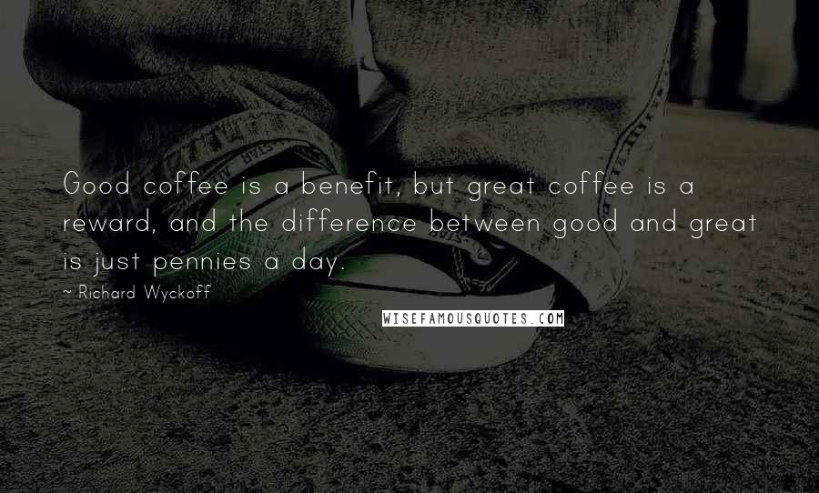 Richard Wyckoff Quotes: Good coffee is a benefit, but great coffee is a reward, and the difference between good and great is just pennies a day.