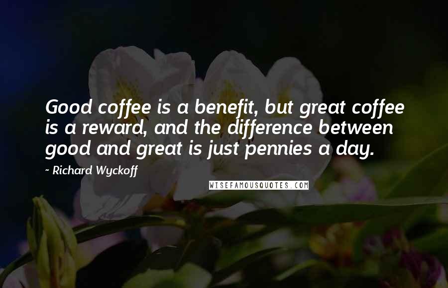 Richard Wyckoff Quotes: Good coffee is a benefit, but great coffee is a reward, and the difference between good and great is just pennies a day.