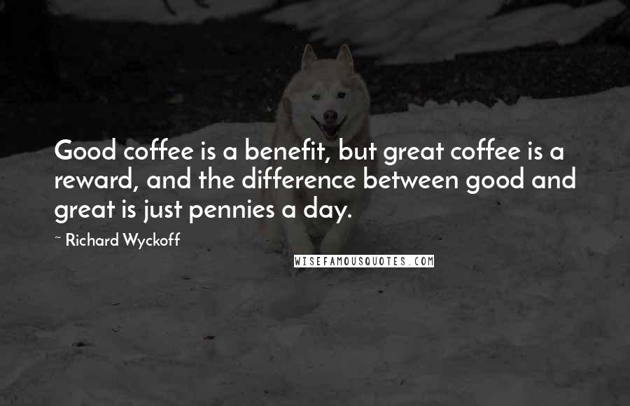 Richard Wyckoff Quotes: Good coffee is a benefit, but great coffee is a reward, and the difference between good and great is just pennies a day.