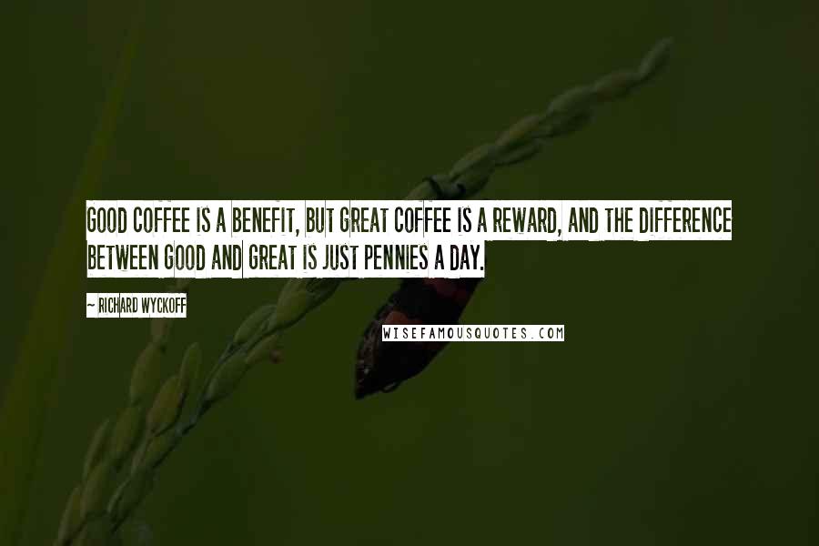 Richard Wyckoff Quotes: Good coffee is a benefit, but great coffee is a reward, and the difference between good and great is just pennies a day.