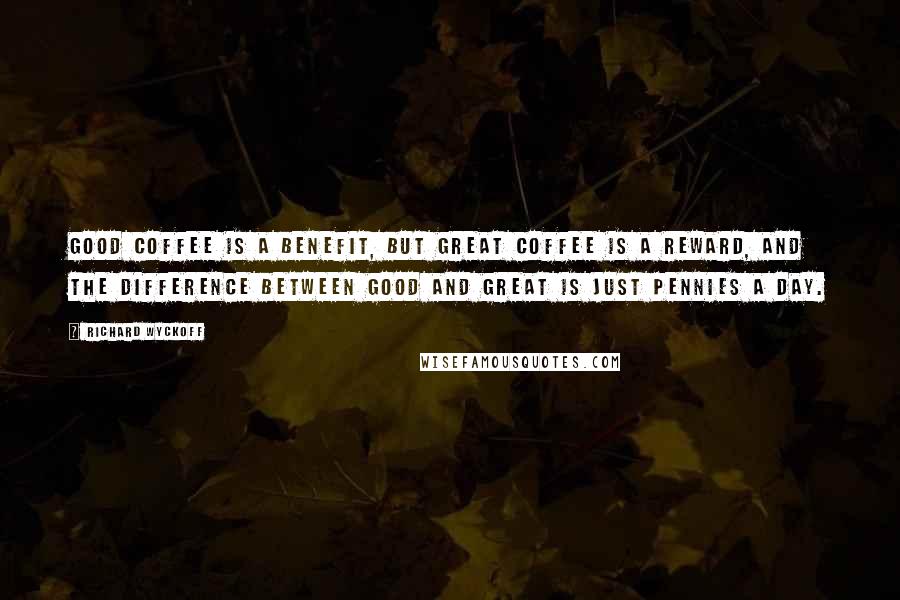 Richard Wyckoff Quotes: Good coffee is a benefit, but great coffee is a reward, and the difference between good and great is just pennies a day.