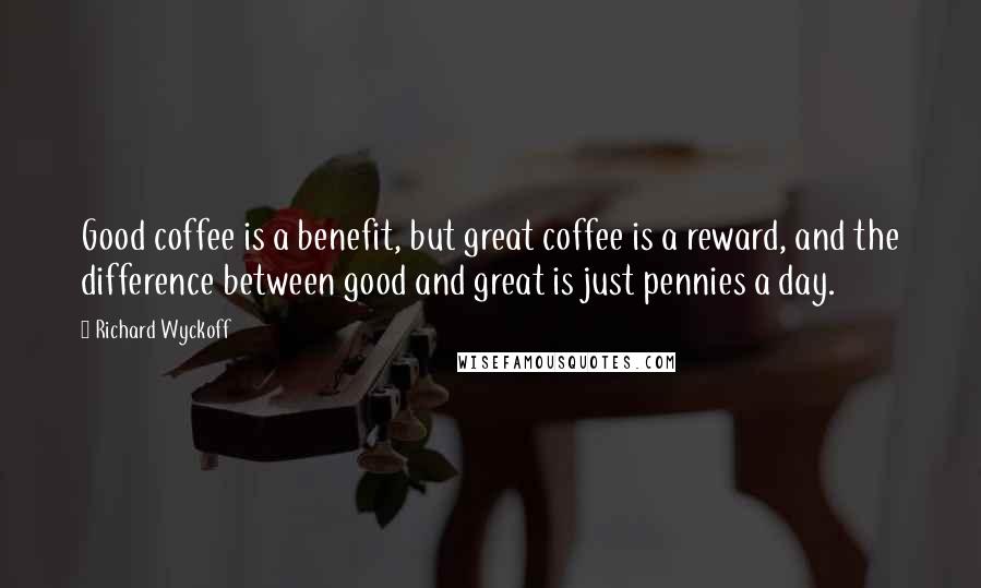 Richard Wyckoff Quotes: Good coffee is a benefit, but great coffee is a reward, and the difference between good and great is just pennies a day.