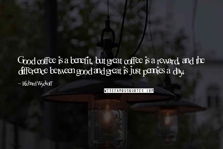 Richard Wyckoff Quotes: Good coffee is a benefit, but great coffee is a reward, and the difference between good and great is just pennies a day.