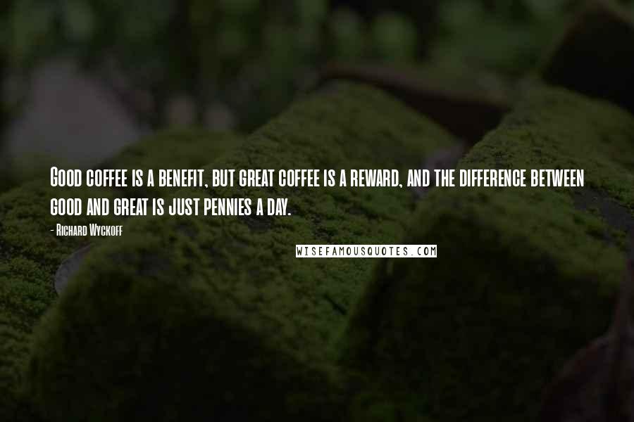 Richard Wyckoff Quotes: Good coffee is a benefit, but great coffee is a reward, and the difference between good and great is just pennies a day.