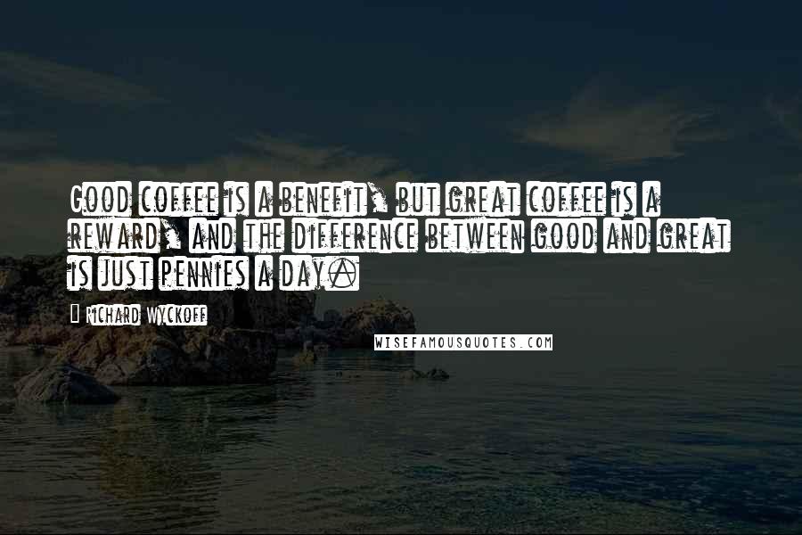 Richard Wyckoff Quotes: Good coffee is a benefit, but great coffee is a reward, and the difference between good and great is just pennies a day.