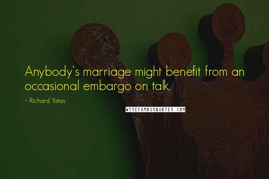 Richard Yates Quotes: Anybody's marriage might benefit from an occasional embargo on talk.