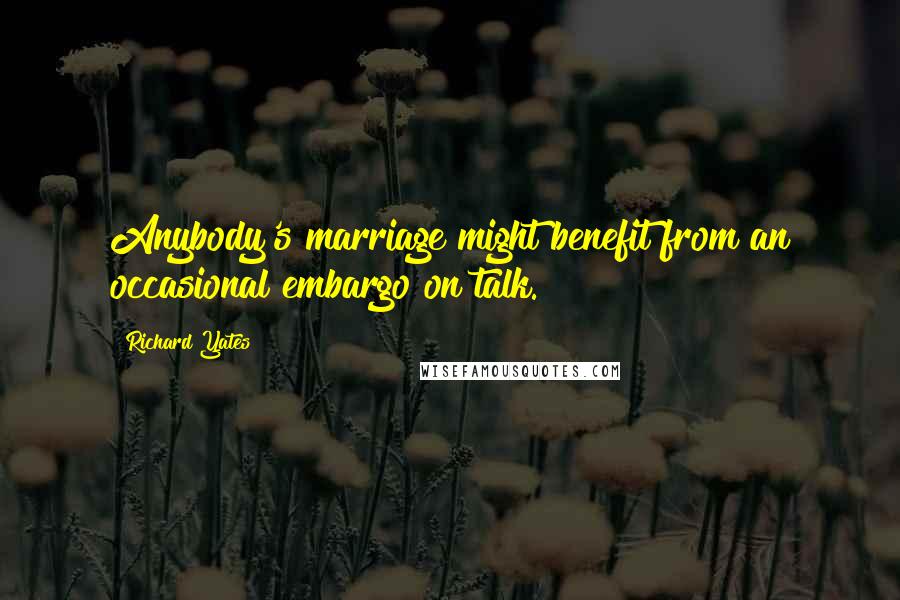 Richard Yates Quotes: Anybody's marriage might benefit from an occasional embargo on talk.