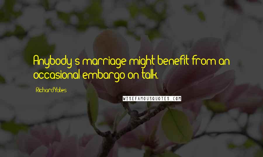 Richard Yates Quotes: Anybody's marriage might benefit from an occasional embargo on talk.