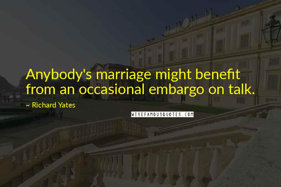 Richard Yates Quotes: Anybody's marriage might benefit from an occasional embargo on talk.