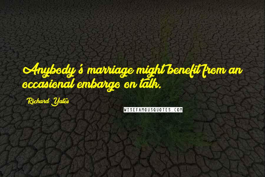 Richard Yates Quotes: Anybody's marriage might benefit from an occasional embargo on talk.