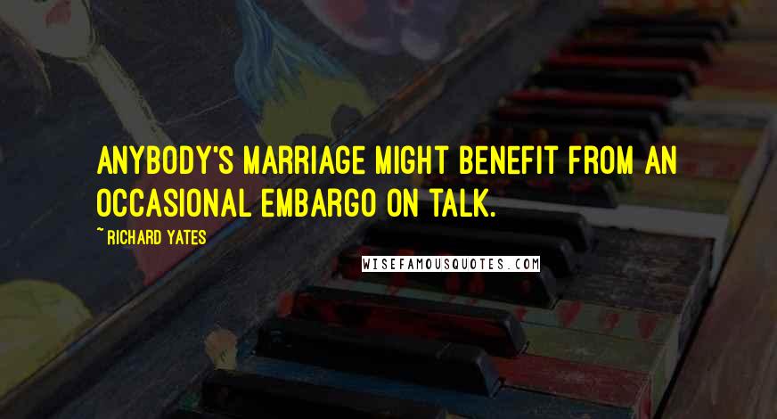 Richard Yates Quotes: Anybody's marriage might benefit from an occasional embargo on talk.