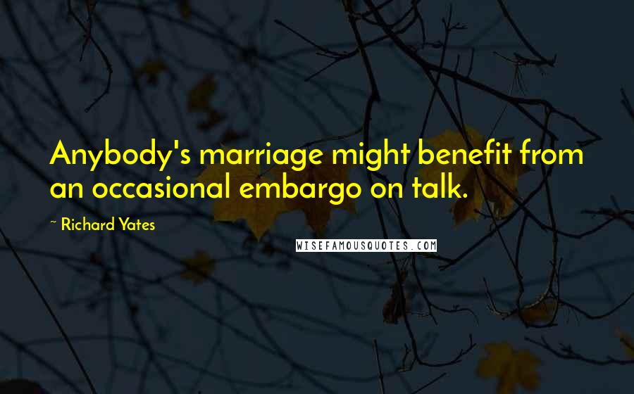 Richard Yates Quotes: Anybody's marriage might benefit from an occasional embargo on talk.