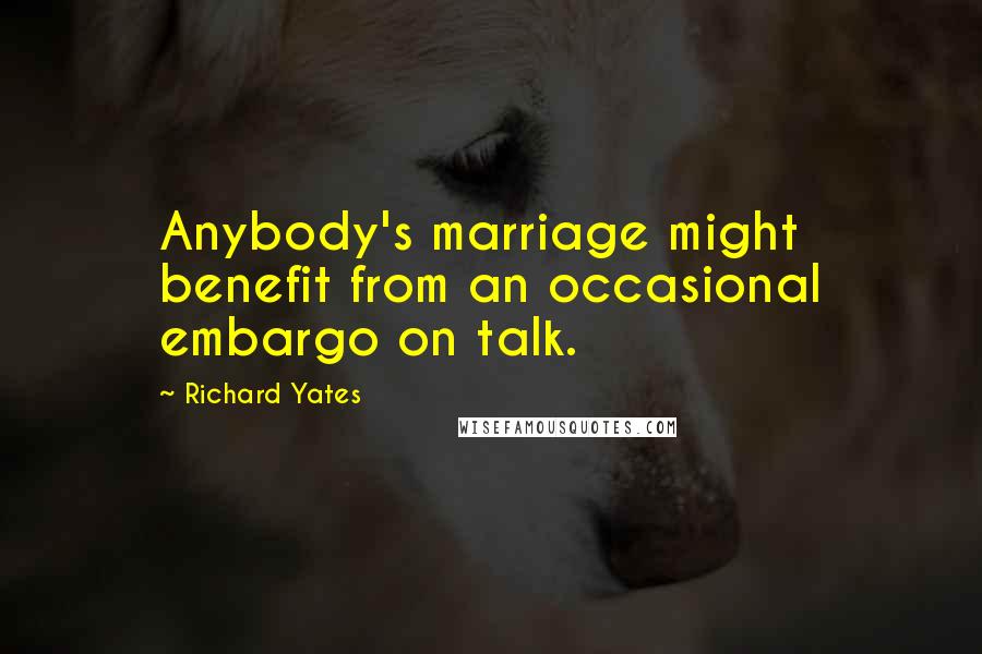 Richard Yates Quotes: Anybody's marriage might benefit from an occasional embargo on talk.