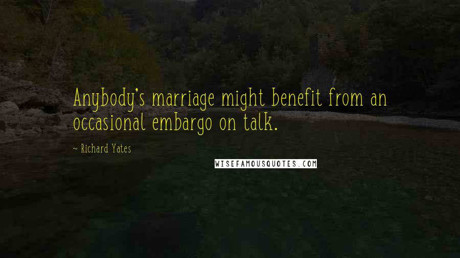 Richard Yates Quotes: Anybody's marriage might benefit from an occasional embargo on talk.