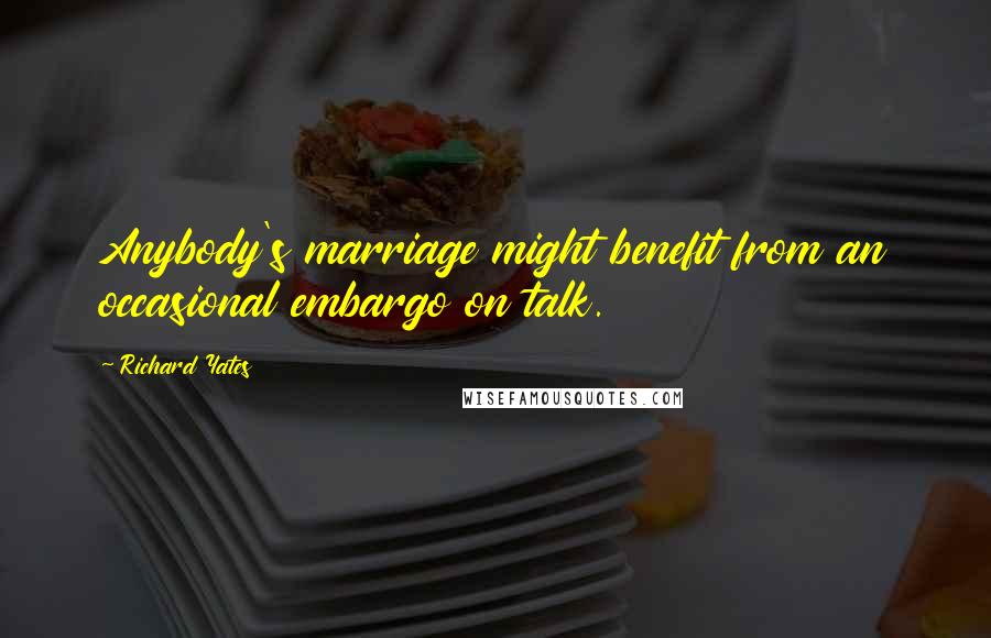 Richard Yates Quotes: Anybody's marriage might benefit from an occasional embargo on talk.