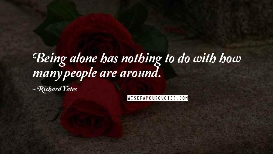 Richard Yates Quotes: Being alone has nothing to do with how many people are around.