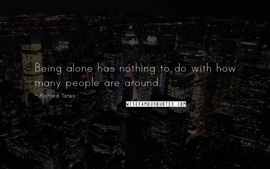 Richard Yates Quotes: Being alone has nothing to do with how many people are around.