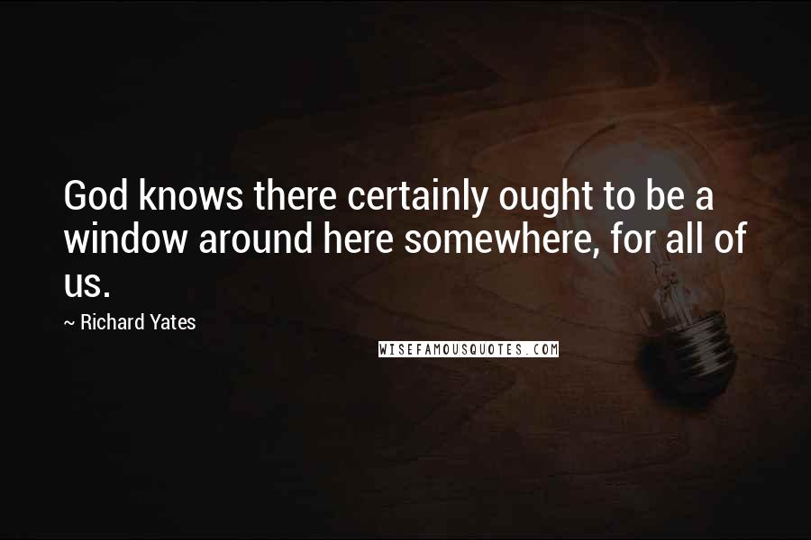 Richard Yates Quotes: God knows there certainly ought to be a window around here somewhere, for all of us.